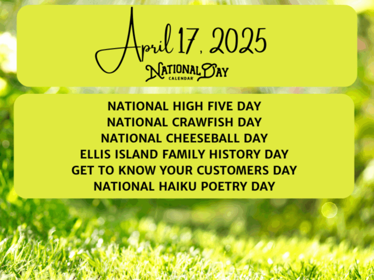 APRIL 17 2025 NATIONAL HIGH FIVE DAY NATIONAL CRAWFISH DAY NATIONAL CHEESEBALL DAY ELLIS ISLAND FAMILY HISTORY DAY GET TO KNOW YOUR CUSTOMERS DAY NATIONAL HAIKU POETRY DAY National Day Calendar